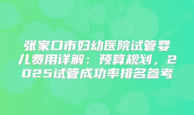 张家口市妇幼医院试管婴儿费用详解：预算规划，2025试管成功率排名参考