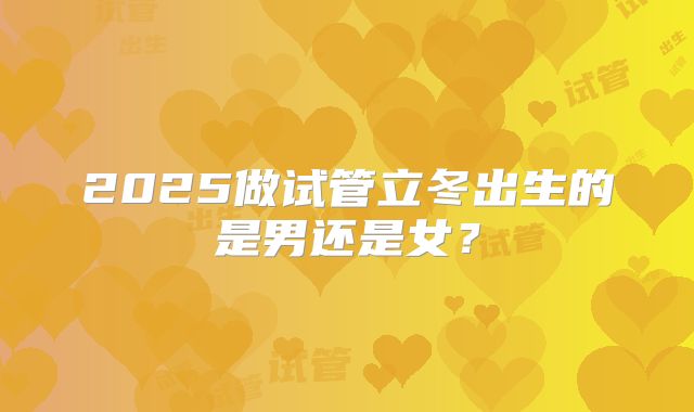 2025做试管立冬出生的是男还是女？