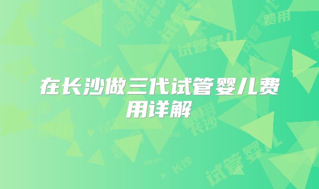 在长沙做三代试管婴儿费用详解