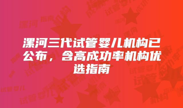 漯河三代试管婴儿机构已公布，含高成功率机构优选指南