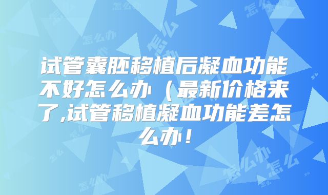 试管囊胚移植后凝血功能不好怎么办（最新价格来了,试管移植凝血功能差怎么办！