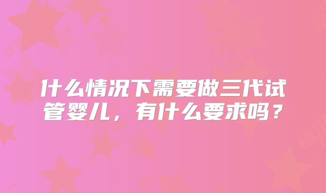 什么情况下需要做三代试管婴儿，有什么要求吗？
