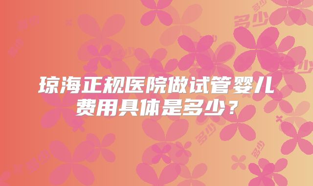 琼海正规医院做试管婴儿费用具体是多少？