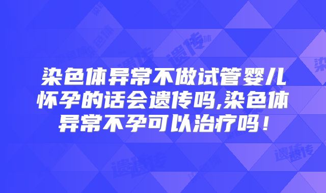 染色体异常不做试管婴儿怀孕的话会遗传吗,染色体异常不孕可以治疗吗!