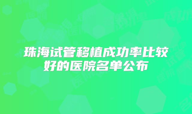 珠海试管移植成功率比较好的医院名单公布