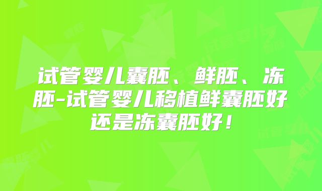 试管婴儿囊胚、鲜胚、冻胚-试管婴儿移植鲜囊胚好还是冻囊胚好！