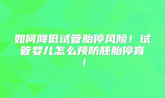 如何降低试管胎停风险！试管婴儿怎么预防胚胎停育！