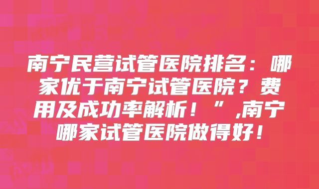 南宁民营试管医院排名：哪家优于南宁试管医院？费用及成功率解析！”,南宁哪家试管医院做得好！