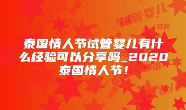 泰国情人节试管婴儿有什么经验可以分享吗_2020泰国情人节!
