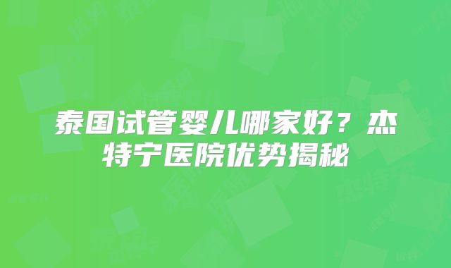 泰国试管婴儿哪家好?杰特宁医院优势揭秘