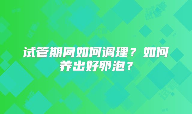 试管期间如何调理?如何养出好卵泡?