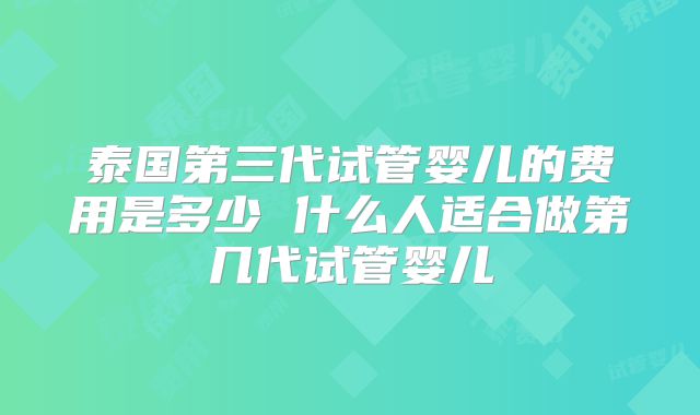 泰国第三代试管婴儿的费用是多少 什么人适合做第几代试管婴儿