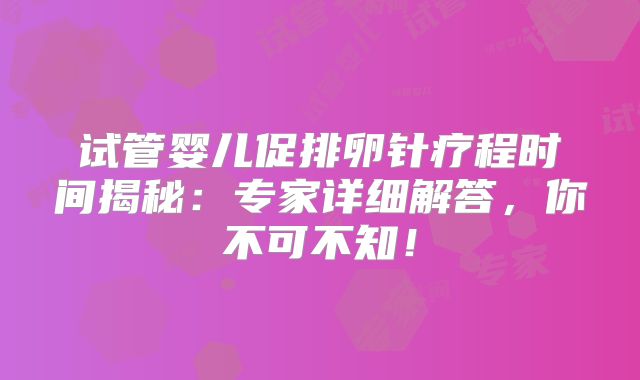 试管婴儿促排卵针疗程时间揭秘：专家详细解答，你不可不知！