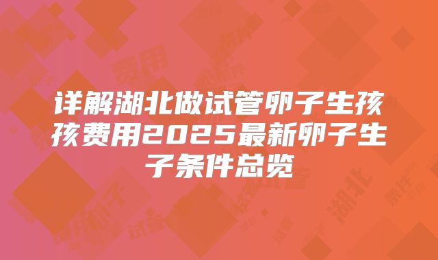 详解湖北做试管卵子生孩孩费用2025最新卵子生子条件总览