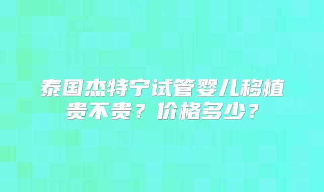泰国杰特宁试管婴儿移植贵不贵?价格多少?