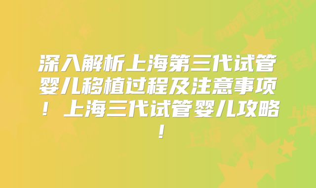 深入解析上海第三代试管婴儿移植过程及注意事项！上海三代试管婴儿攻略！