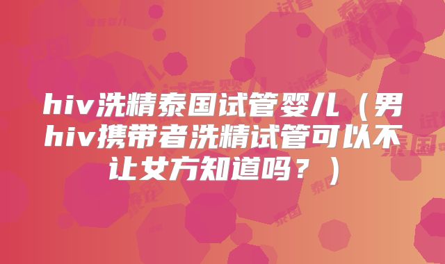 hiv洗精泰国试管婴儿（男hiv携带者洗精试管可以不让女方知道吗？）
