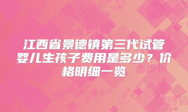 江西省景德镇第三代试管婴儿生孩子费用是多少?价格明细一览