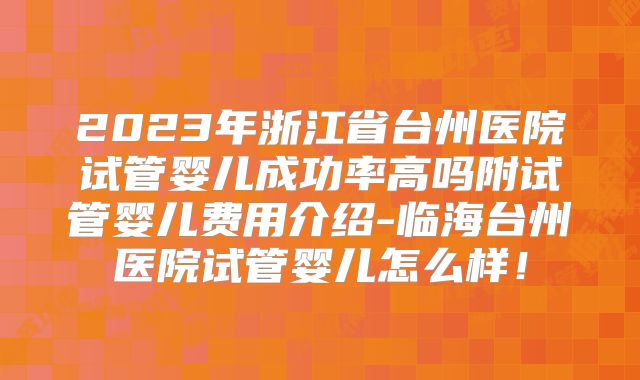 2023年浙江省台州医院试管婴儿成功率高吗附试管婴儿费用介绍-临海台州医院试管婴儿怎么样！