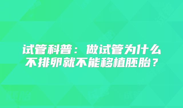 试管科普:做试管为什么不排卵就不能移植胚胎?