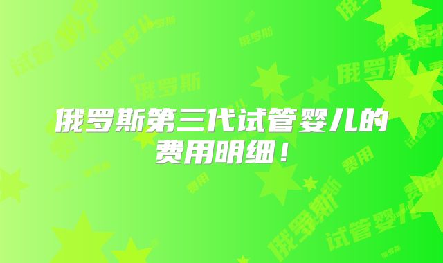 俄罗斯第三代试管婴儿的费用明细！