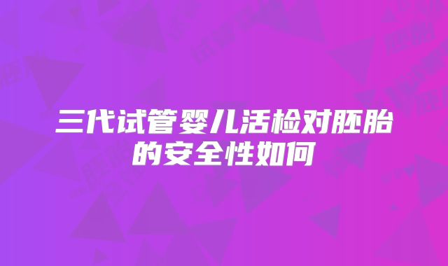 三代试管婴儿活检对胚胎的安全性如何