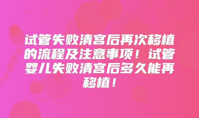 试管失败清宫后再次移植的流程及注意事项！试管婴儿失败清宫后多久能再移植！