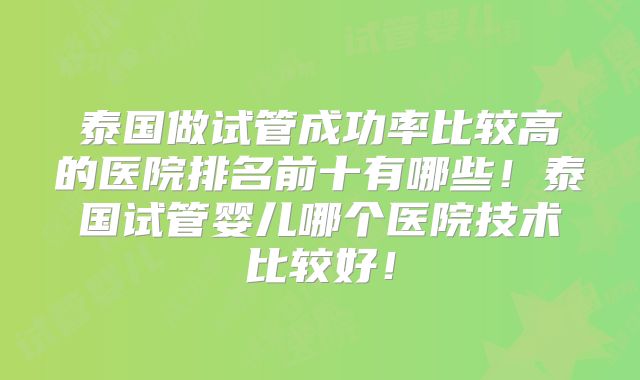 泰国做试管成功率比较高的医院排名前十有哪些！泰国试管婴儿哪个医院技术比较好！