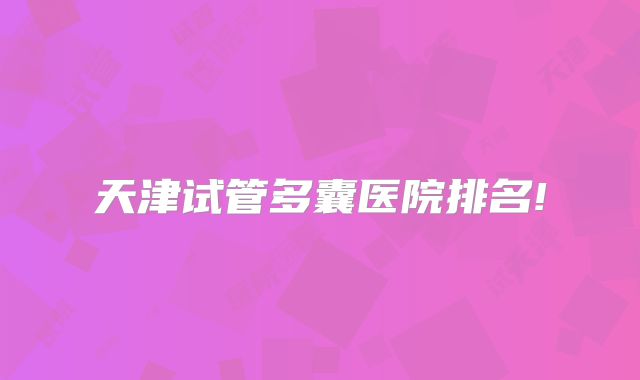 天津试管多囊医院排名!