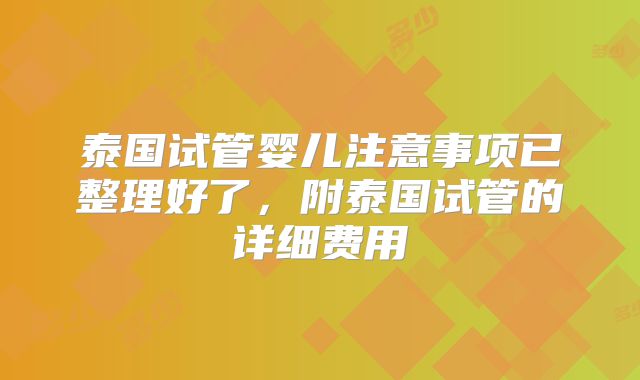 泰国试管婴儿注意事项已整理好了，附泰国试管的详细费用