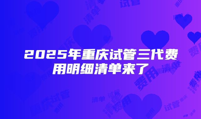 2025年重庆试管三代费用明细清单来了