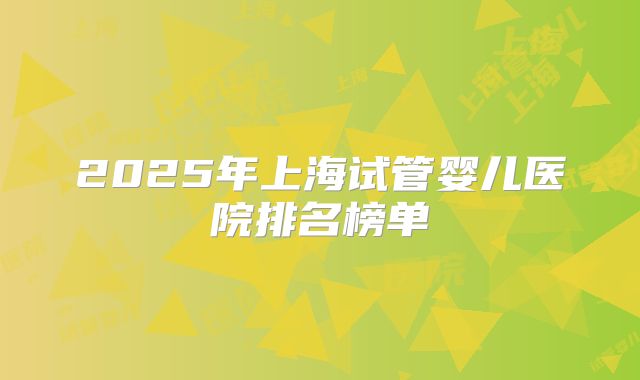 2025年上海试管婴儿医院排名榜单