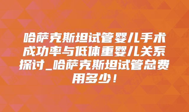 哈萨克斯坦试管婴儿手术成功率与低体重婴儿关系探讨_哈萨克斯坦试管总费用多少！