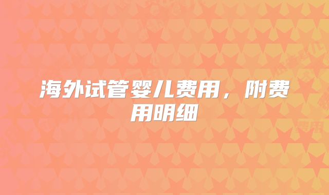 海外试管婴儿费用，附费用明细