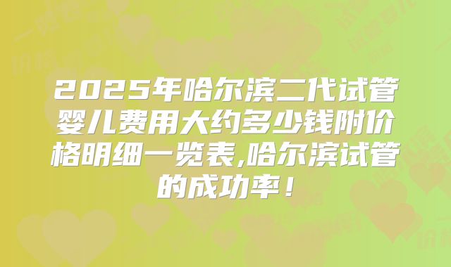 2025年哈尔滨二代试管婴儿费用大约多少钱附价格明细一览表,哈尔滨试管的成功率！