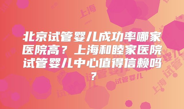 北京试管婴儿成功率哪家医院高？上海和睦家医院试管婴儿中心值得信赖吗？