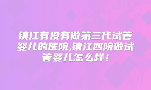 镇江有没有做第三代试管婴儿的医院,镇江四院做试管婴儿怎么样！