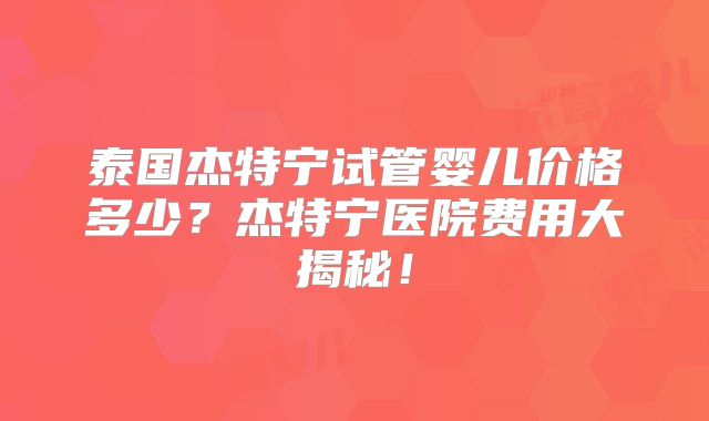 泰国杰特宁试管婴儿价格多少？杰特宁医院费用大揭秘！