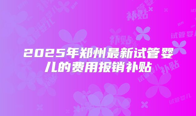2025年郑州最新试管婴儿的费用报销补贴