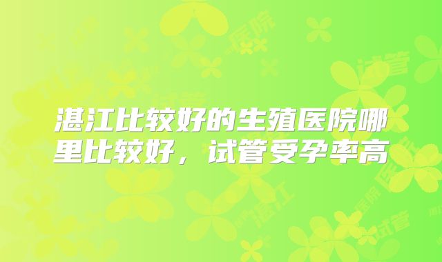 湛江比较好的生殖医院哪里比较好,试管受孕率高