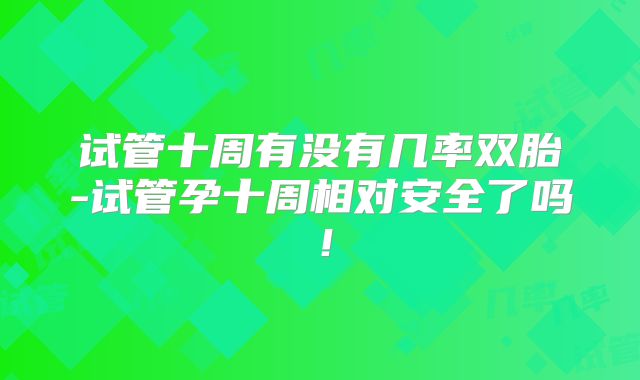 试管十周有没有几率双胎-试管孕十周相对安全了吗!