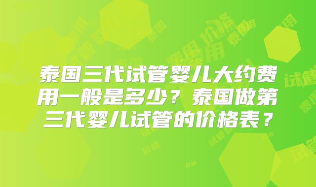 泰国三代试管婴儿大约费用一般是多少？泰国做第三代婴儿试管的价格表？