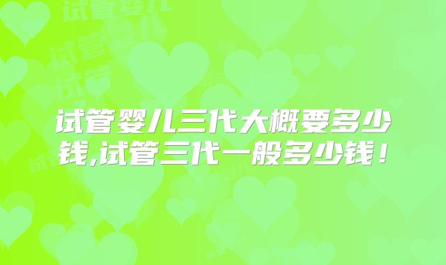 试管婴儿三代大概要多少钱,试管三代一般多少钱！