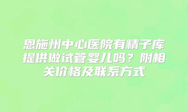 恩施州中心医院有精子库提供做试管婴儿吗?附相关价格及联系方式