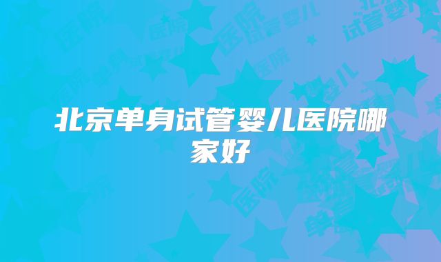 北京单身试管婴儿医院哪家好