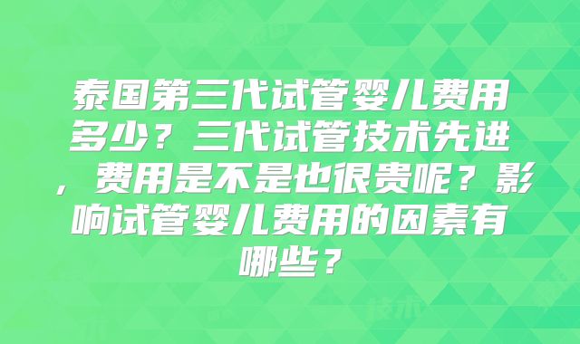 泰国第三代试管婴儿费用多少？三代试管技术先进，费用是不是也很贵呢？影响试管婴儿费用的因素有哪些？