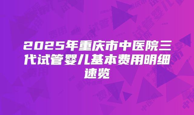 2025年重庆市中医院三代试管婴儿基本费用明细速览