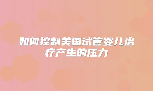 如何控制美国试管婴儿治疗产生的压力