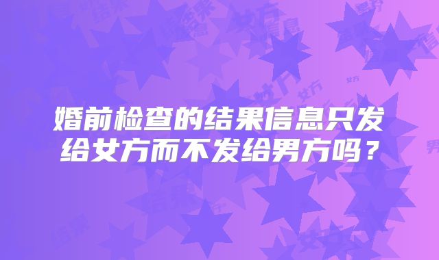 婚前检查的结果信息只发给女方而不发给男方吗?