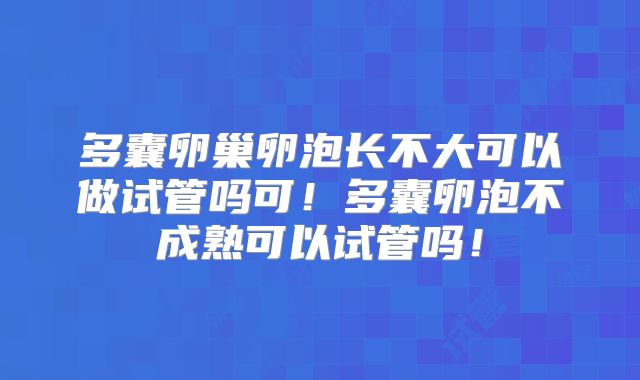 多囊卵巢卵泡长不大可以做试管吗可！多囊卵泡不成熟可以试管吗！